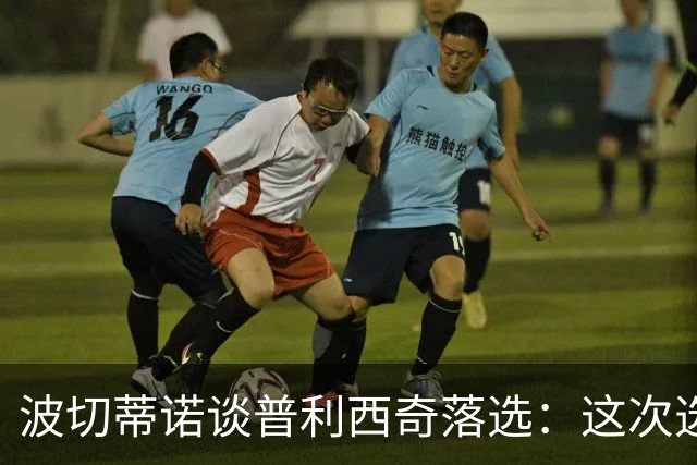 波切蒂诺谈普利西奇落选：这次选的是我们想合作的球员，就这样